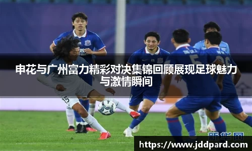 申花与广州富力精彩对决集锦回顾展现足球魅力与激情瞬间