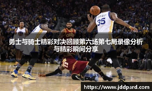 勇士与骑士精彩对决回顾第六场第七局录像分析与精彩瞬间分享
